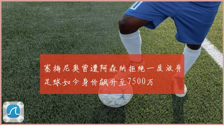 塞梅尼奥曾遭阿森纳拒绝一度放弃足球如今身价飙升至7500万