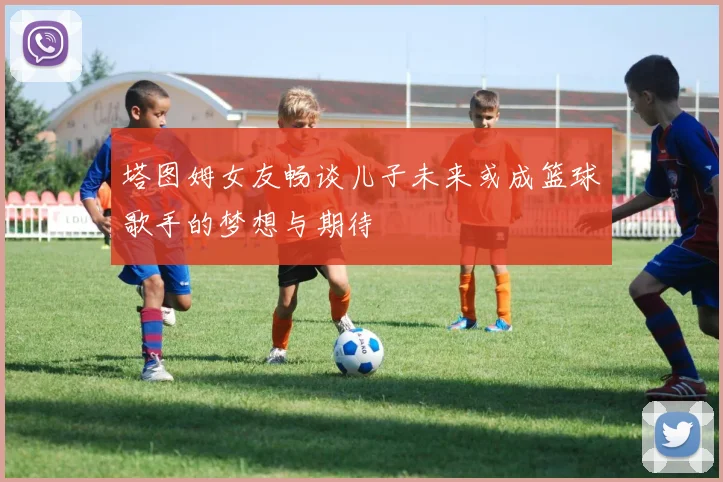 塔图姆女友畅谈儿子未来或成篮球歌手的梦想与期待