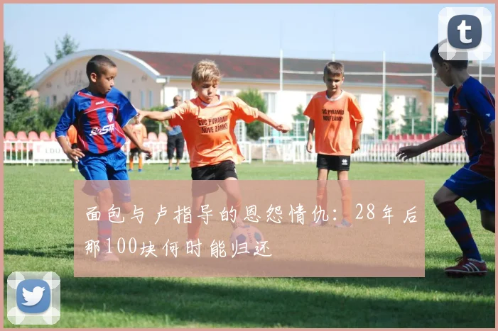 面包与卢指导的恩怨情仇：28年后那100块何时能归还