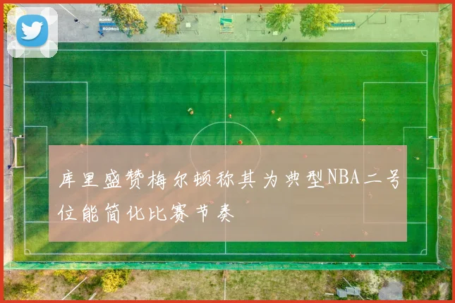 库里盛赞梅尔顿称其为典型NBA二号位能简化比赛节奏