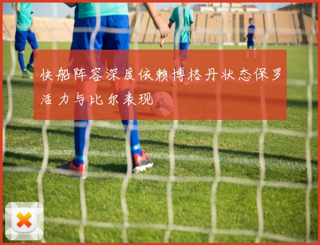 快船阵容深度依赖博格丹状态保罗活力与比尔表现